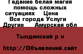 Гадание белая магия помощь сложных ситуациях  › Цена ­ 500 - Все города Услуги » Другие   . Амурская обл.,Тындинский р-н